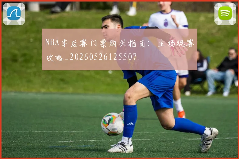 NBA季后赛门票购买指南：主场观赛攻略_20260526125507