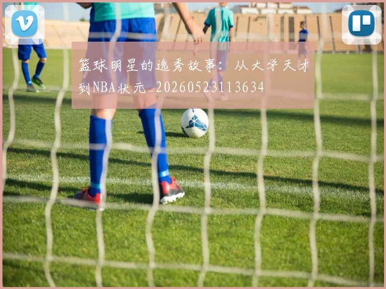 篮球明星的选秀故事：从大学天才到NBA状元_20260523113634