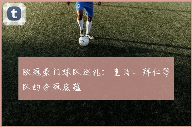 欧冠豪门球队巡礼:皇马、拜仁等队的夺冠底蕴