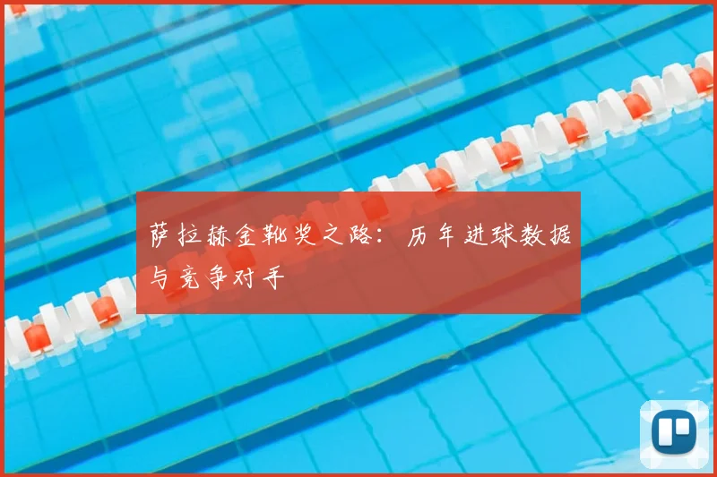 萨拉赫金靴奖之路：历年进球数据与竞争对手