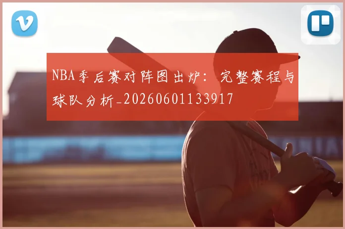 NBA季后赛对阵图出炉：完整赛程与球队分析_20260601133917
