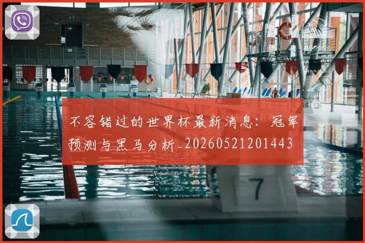 不容错过的世界杯最新消息:冠军预测与黑马分析_20260521201443