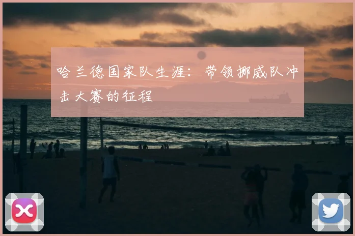 哈兰德国家队生涯:带领挪威队冲击大赛的征程