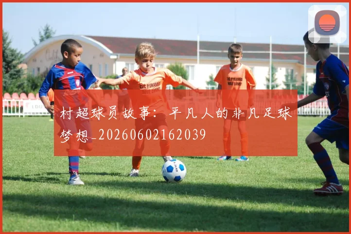 村超球员故事：平凡人的非凡足球梦想_20260602162039