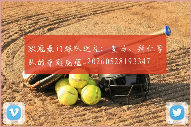 欧冠豪门球队巡礼:皇马、拜仁等队的夺冠底蕴_20260528193347
