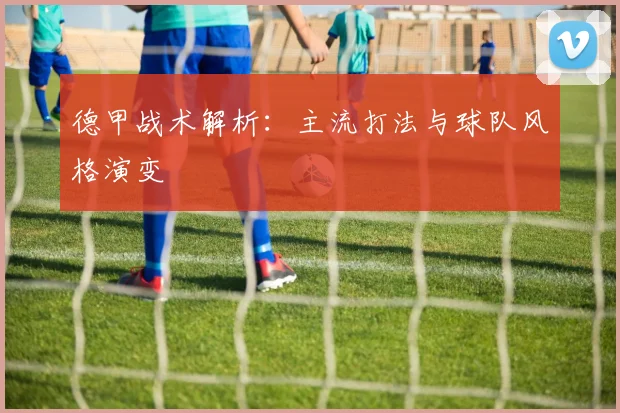德甲战术解析：主流打法与球队风格演变