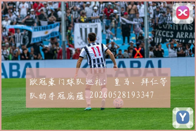 欧冠豪门球队巡礼：皇马、拜仁等队的夺冠底蕴_20260528193347