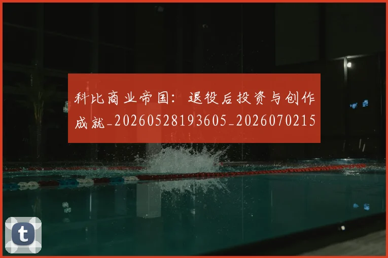 科比商业帝国：退役后投资与创作成就_20260528193605_20260702152443