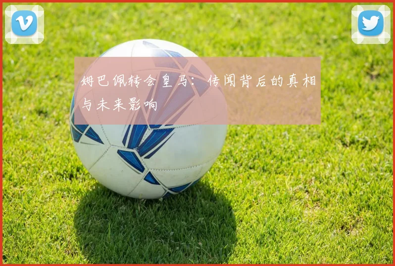 姆巴佩转会皇马：传闻背后的真相与未来影响