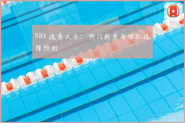 NBA 选秀大会：热门新秀与球队选择预测