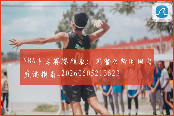 NBA季后赛赛程表:完整对阵时间与直播指南_20260605213623