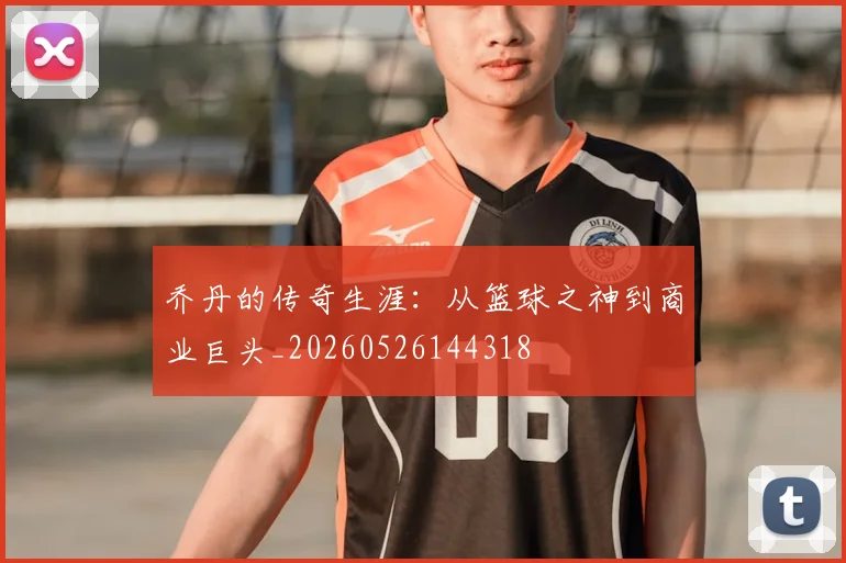 乔丹的传奇生涯:从篮球之神到商业巨头_20260526144318
