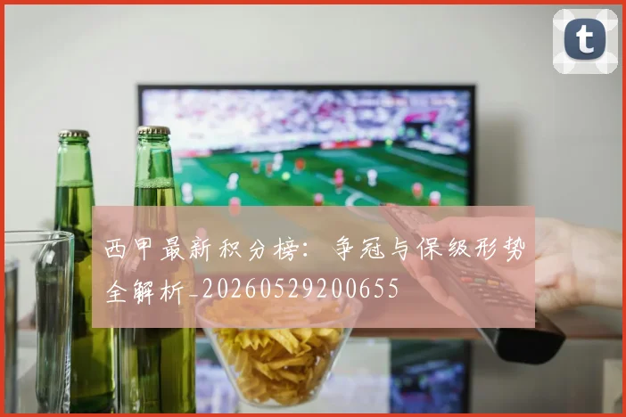 西甲最新积分榜：争冠与保级形势全解析_20260529200655