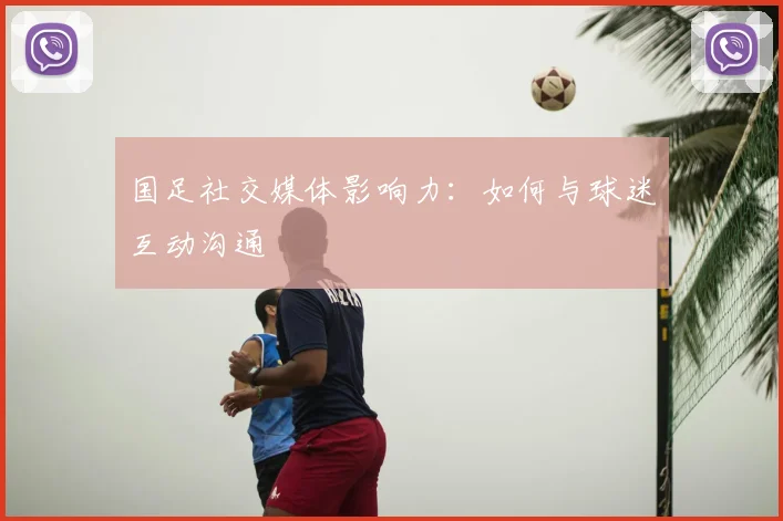国足社交媒体影响力：如何与球迷互动沟通