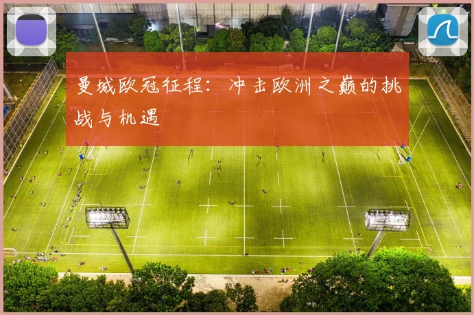 曼城欧冠征程:冲击欧洲之巅的挑战与机遇