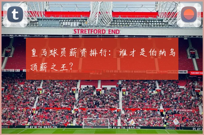 皇马球员薪资排行:谁才是伯纳乌顶薪之王?