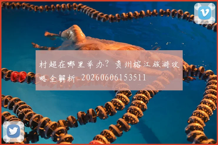 村超在哪里举办？贵州榕江旅游攻略全解析_20260606153511