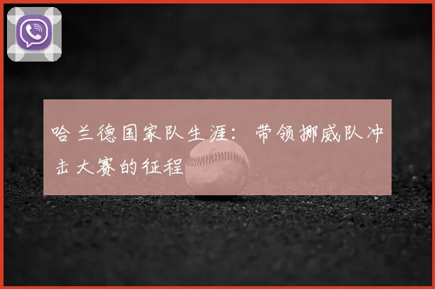 哈兰德国家队生涯：带领挪威队冲击大赛的征程