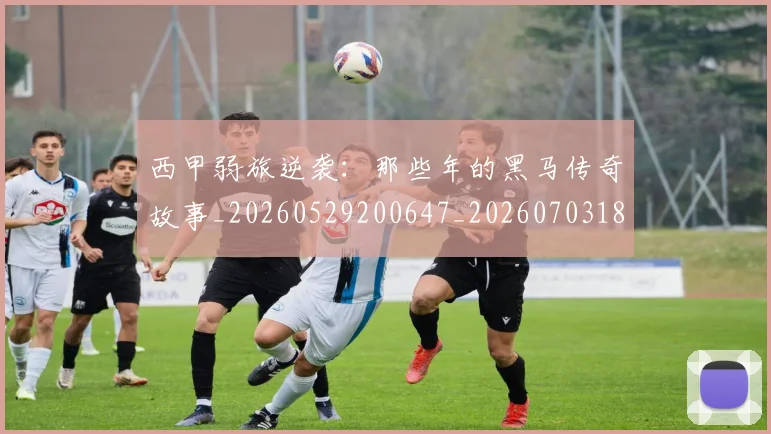 西甲弱旅逆袭：那些年的黑马传奇故事_20260529200647_20260703181852