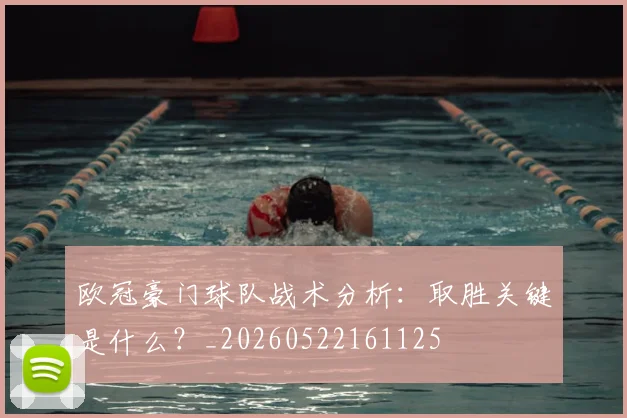 欧冠豪门球队战术分析：取胜关键是什么？_20260522161125
