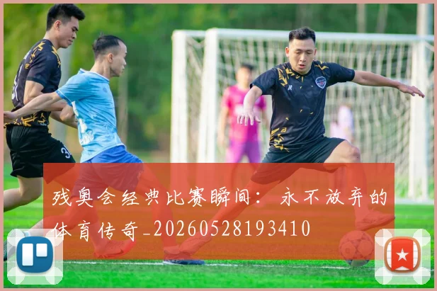 残奥会经典比赛瞬间：永不放弃的体育传奇_20260528193410