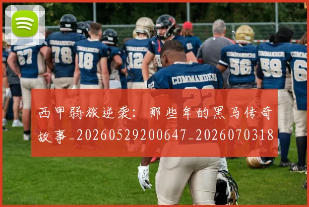 西甲弱旅逆袭:那些年的黑马传奇故事_20260529200647_20260703181852