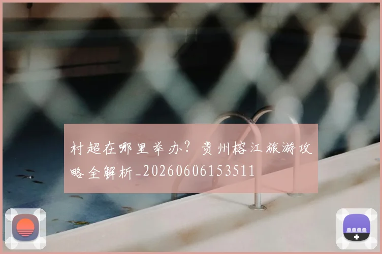 村超在哪里举办?贵州榕江旅游攻略全解析_20260606153511