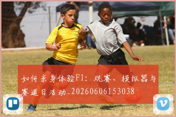 如何亲身体验F1:观赛、模拟器与赛道日活动_20260606153038