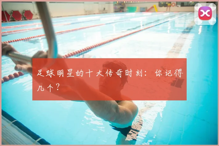 足球明星的十大传奇时刻:你记得几个?
