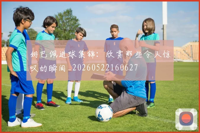姆巴佩进球集锦:欣赏那些令人惊叹的瞬间_20260522160627