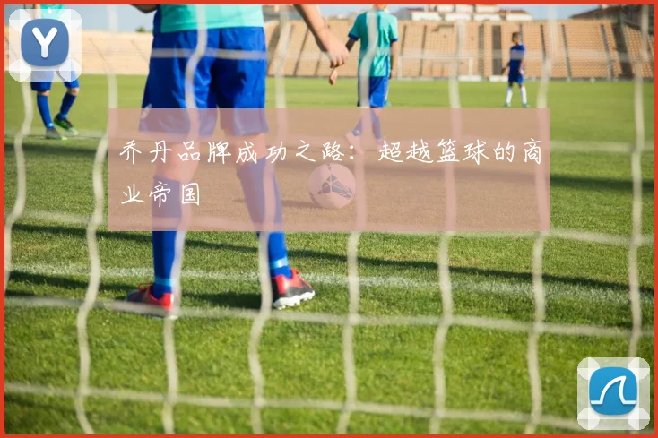 乔丹品牌成功之路：超越篮球的商业帝国