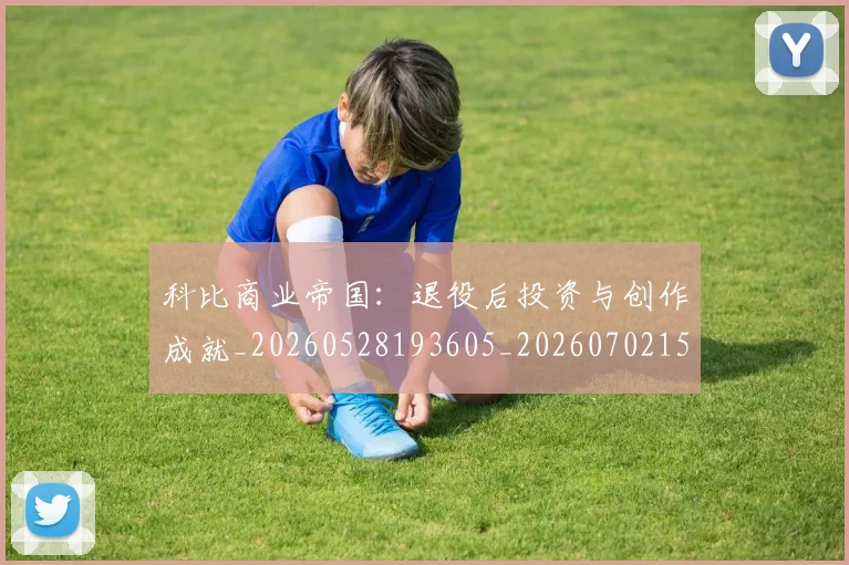 科比商业帝国:退役后投资与创作成就_20260528193605_20260702152443