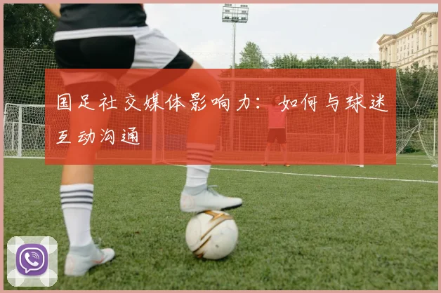 国足社交媒体影响力：如何与球迷互动沟通