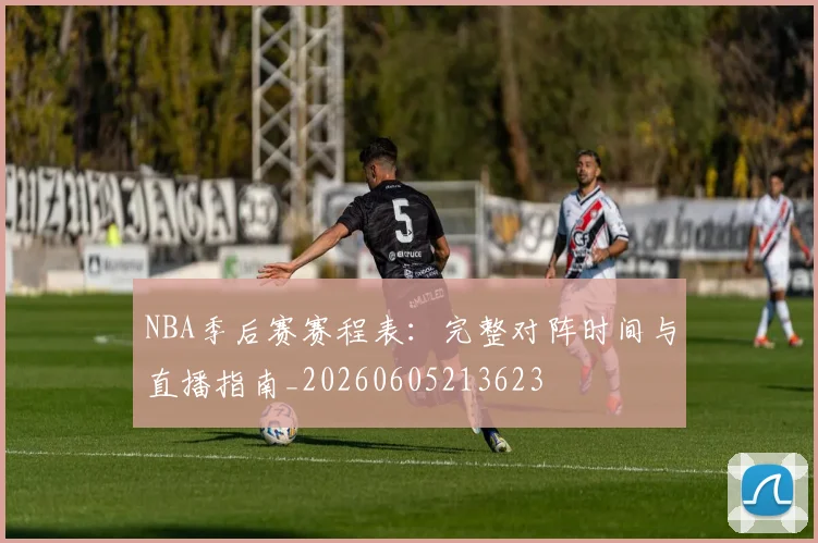 NBA季后赛赛程表：完整对阵时间与直播指南_20260605213623